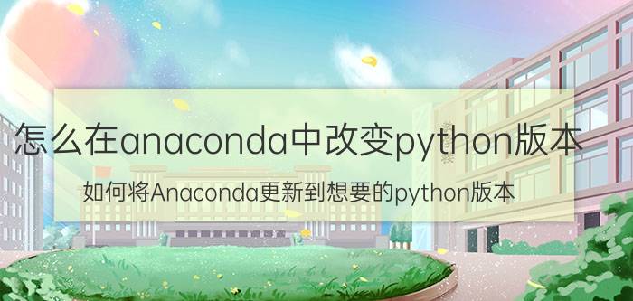 怎么在anaconda中改变python版本 如何将Anaconda更新到想要的python版本？